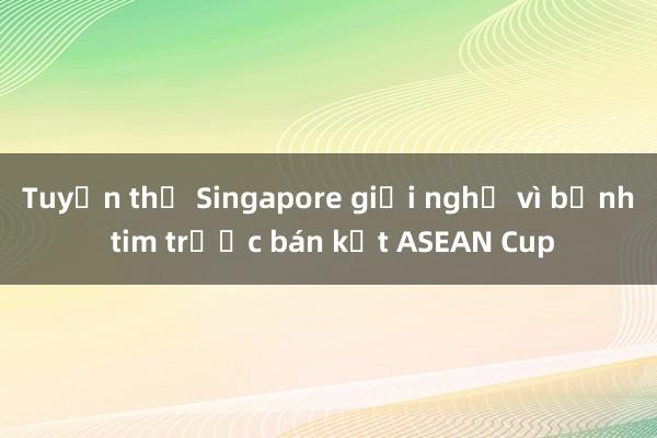 Tuyển thủ Singapore giải nghệ vì bệnh tim trước bán kết ASEAN Cup