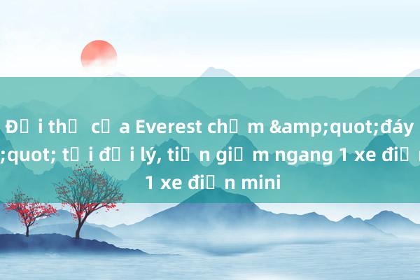 Đối thủ của Everest chạm &quot;đáy&quot; tại đại lý， tiền giảm ngang 1 xe điện mini