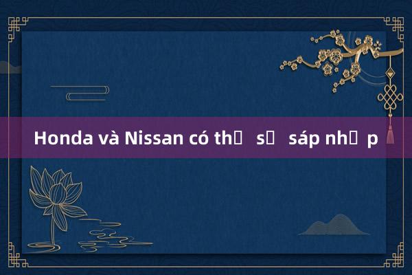 Honda và Nissan có thể sẽ sáp nhập