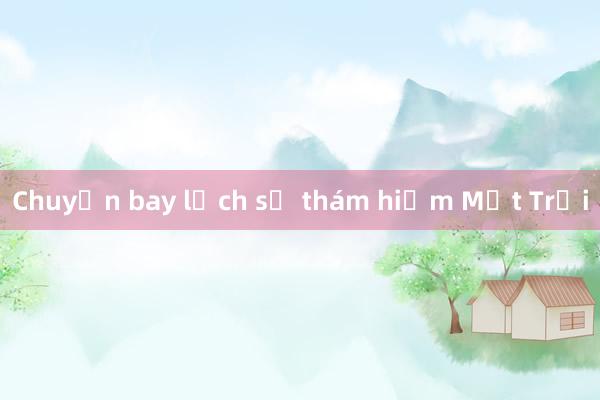 Chuyến bay lịch sử thám hiểm Mặt Trời