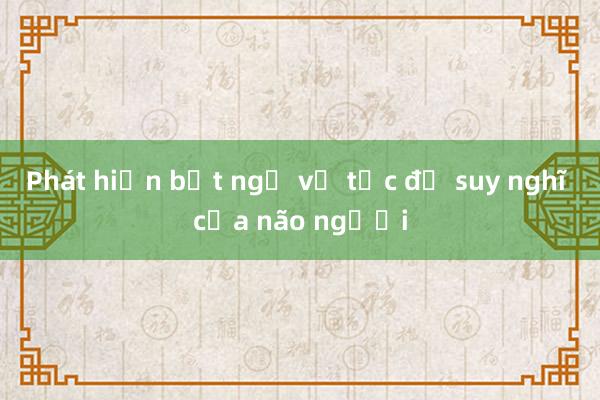 Phát hiện bất ngờ về tốc độ suy nghĩ của não người