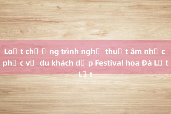 Loạt chương trình nghệ thuật âm nhạc phục vụ du khách dịp Festival hoa Đà Lạt