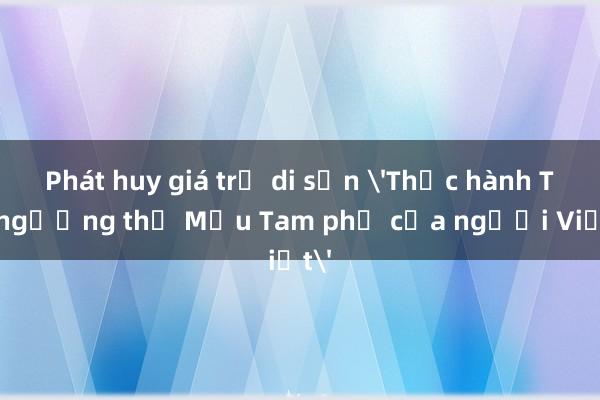 Phát huy giá trị di sản 'Thực hành Tín ngưỡng thờ Mẫu Tam phủ của người Việt'