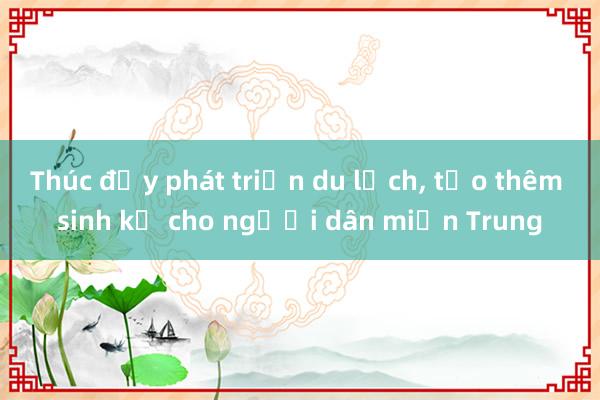 Thúc đẩy phát triển du lịch, tạo thêm sinh kế cho người dân miền Trung