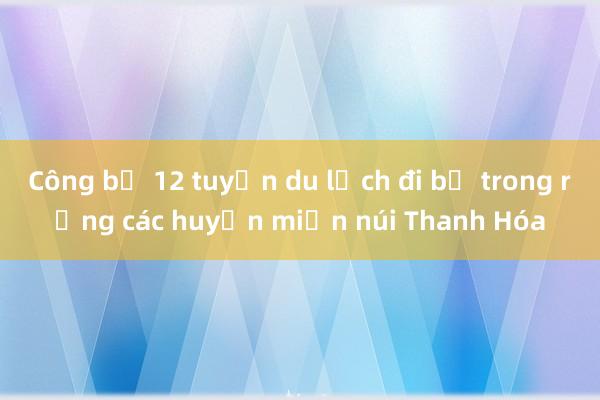 Công bố 12 tuyến du lịch đi bộ trong rừng các huyện miền núi Thanh Hóa