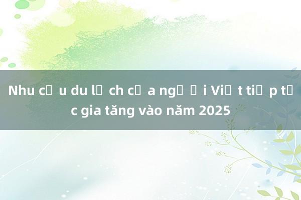 Nhu cầu du lịch của người Việt tiếp tục gia tăng vào năm 2025