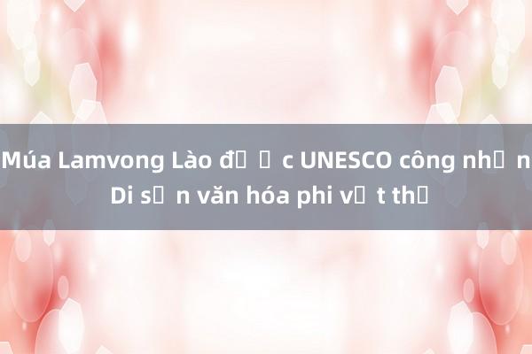 Múa Lamvong Lào được UNESCO công nhận Di sản văn hóa phi vật thể