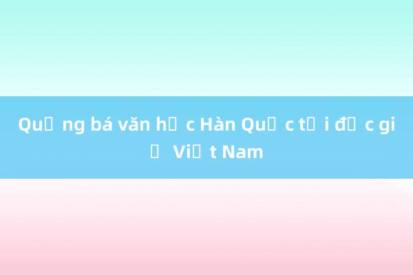 Quảng bá văn học Hàn Quốc tới độc giả Việt Nam