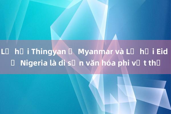 Lễ hội Thingyan ở Myanmar và Lễ hội Eid ở Nigeria là di sản văn hóa phi vật thể