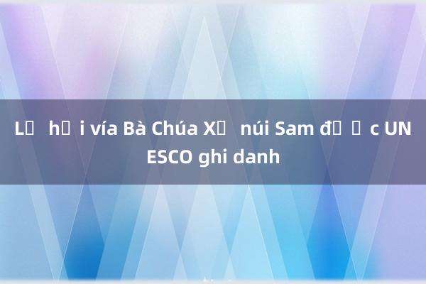 Lễ hội vía Bà Chúa Xứ núi Sam được UNESCO ghi danh