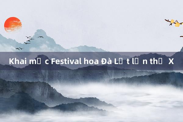 Khai mạc Festival hoa Đà Lạt lần thứ X