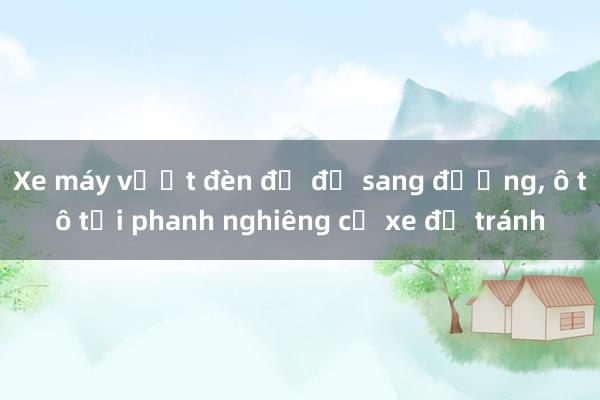 Xe máy vượt đèn đỏ để sang đường, ô tô tải phanh nghiêng cả xe để tránh