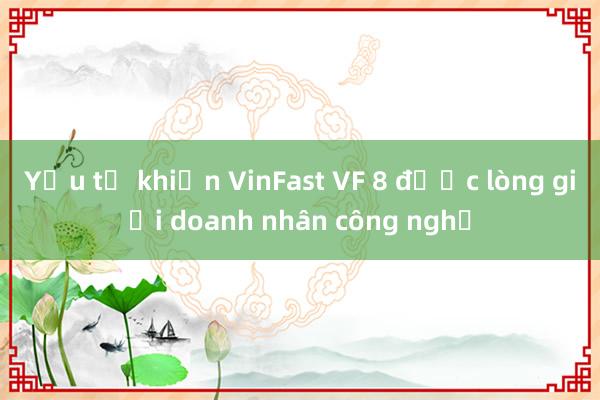 Yếu tố khiến VinFast VF 8 được lòng giới doanh nhân công nghệ