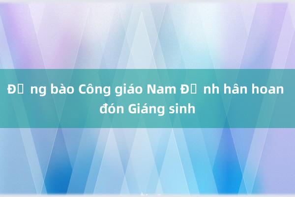 Đồng bào Công giáo Nam Định hân hoan đón Giáng sinh