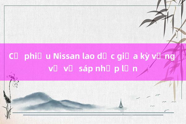 Cổ phiếu Nissan lao dốc giữa kỳ vọng về vụ sáp nhập lớn