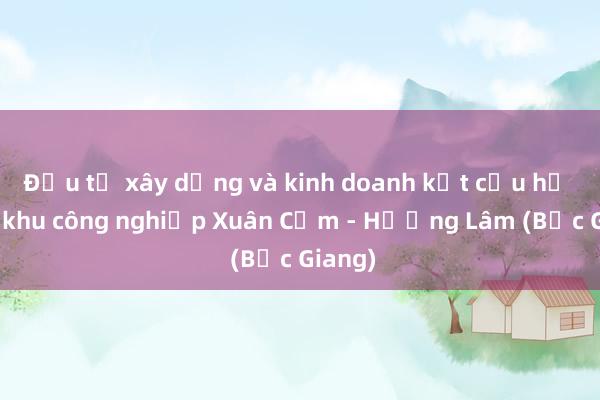 Đầu tư xây dựng và kinh doanh kết cấu hạ tầng khu công nghiệp Xuân Cẩm - Hương Lâm (Bắc Giang)