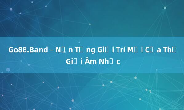 Go88.Band – Nền Tảng Giải Trí Mới Của Thế Giới Âm Nhạc